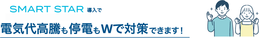 SMART STAR導入で電気代高騰も停電もダブルで対策できます！